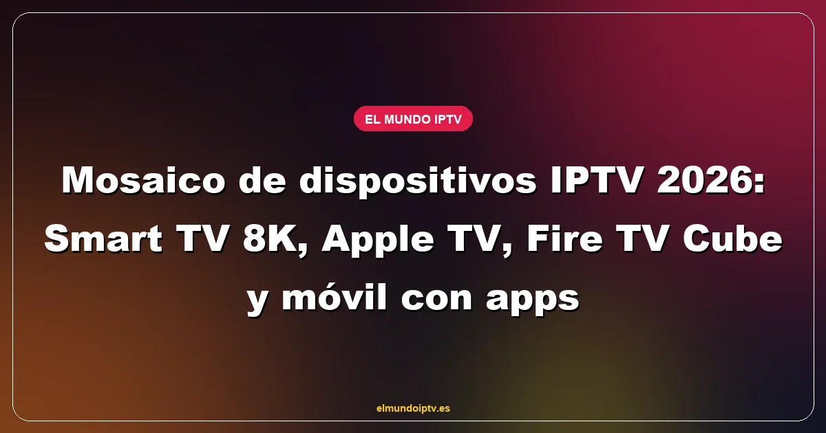 Mosaico de dispositivos IPTV 2026: Smart TV 8K, Apple TV, Fire TV Cube y móvil con apps