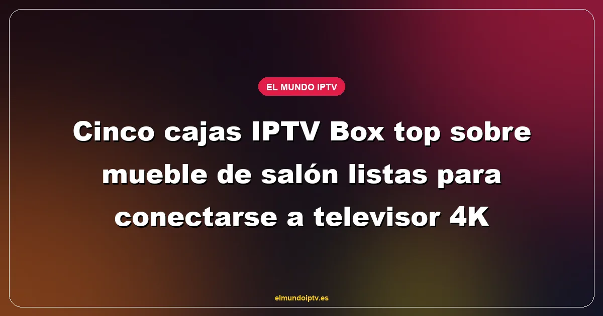 Cinco cajas IPTV Box top sobre mueble de salón listas para conectarse a televisor 4K