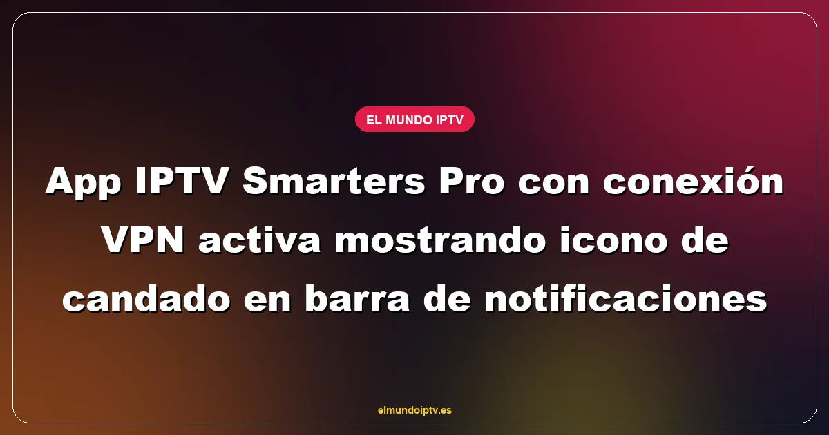 App IPTV Smarters Pro con conexión VPN activa mostrando icono de candado en barra de notificaciones